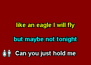 like an eagle I will fly

but maybe not tonight

3211 Can you just hold me