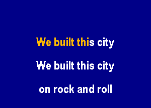 We built this city

We built this city

on rock and roll