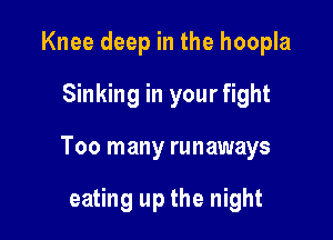 Knee deep in the hoopla
Sinking in your fight

Too many runaways

eating up the night