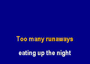 Too many runaways

eating up the night