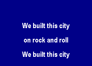 We built this city

on rock and roll

We built this city