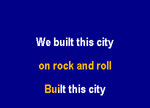 We built this city

on rock and roll

Built this city