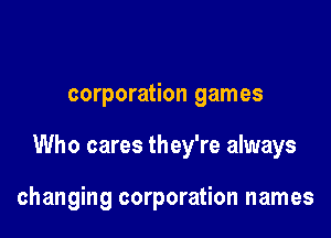 corporation games

Who cares they're always

changing corporation names