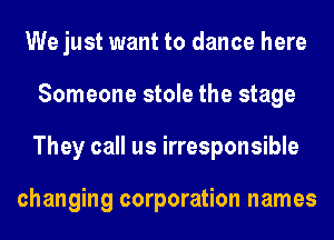 We just want to dance here
Someone stole the stage
They call us irresponsible

changing corporation names