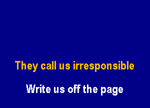 They call us irresponsible

Write us off the page