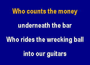 Who counts the money

underneath the bar

Who rides the wrecking ball

into our guitars