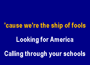 'cause we're the ship of fools

Looking for America

Calling through your schools