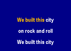 We built this city

on rock and roll

We built this city