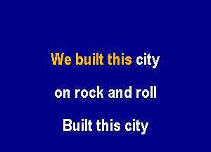 We built this city

on rock and roll

Built this city