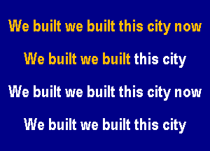 We built we built this city now
We built we built this city
We built we built this city now
We built we built this city