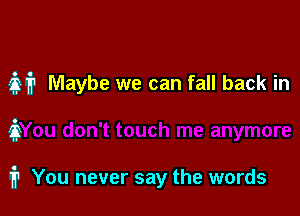 M Maybe we can fall back in

ii

fr You never say the words