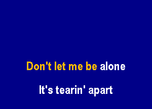 Don't let me be alone

It's tearin' apart