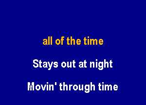 all of the time

Stays out at night

Movin' through time