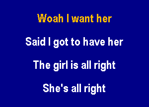 Woah lwant her

Said I got to have her

The girl is all right

She's all right