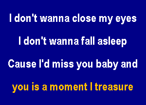 I don't wanna close my eyes
I don't wanna fall asleep
Cause I'd miss you baby and

you is a moment I treasure