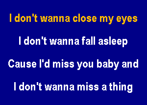 I don't wanna close my eyes
I don't wanna fall asleep
Cause I'd miss you baby and

ldon'twanna miss athing