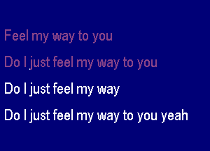 Do I just feel my way

Do I just feel my way to you yeah