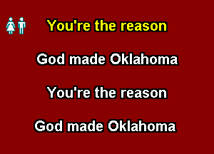 m? You're the reason

God made Oklahoma
You're the reason

God made Oklahoma