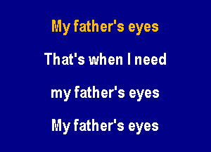 My father's eyes
That's when I need

my father's eyes

My father's eyes