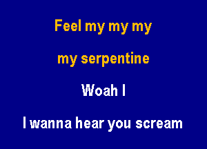 Feel my my my
my serpentine

Woah l

lwanna hear you scream