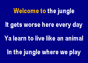 Welcome to the jungle
It gets worse here every day
Ya learn to live like an animal

In the jungle where we play