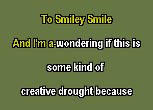 To Smiley Smile
And I'm a-wondering if this is

some kind of

creative drought because