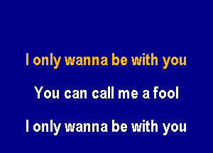 I only wanna be with you

You can call me a fool

I only wanna be with you