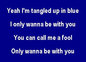 Yeah I'm tangled up in blue
I only wanna be with you

You can call me a fool

Only wanna be with you