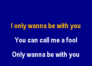 I only wanna be with you

You can call me a fool

Only wanna be with you