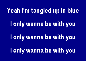 Yeah I'm tangled up in blue
I only wanna be with you

I only wanna be with you

I only wanna be with you