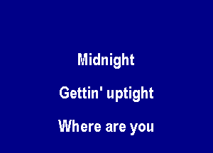 Midnight
Gettin' uptight

Where are you