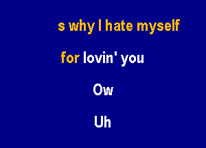 That's why I hate myself

for lovin' you

Ow

but I run back to you