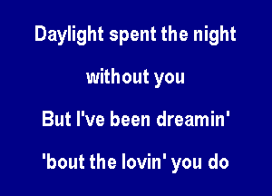 Daylight spent the night
without you

But I've been dreamin'

'bout the lovin' you do