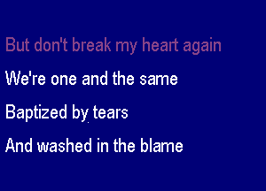 We're one and the same

Baptized by tears

And washed in the blame