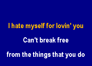 I hate myself for lovin' you

Can't break free

from the things that you do