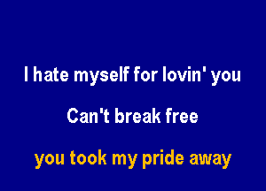 I hate myself for lovin' you

Can't break free

you took my pride away