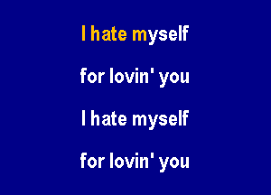 I hate myself
for lovin' you

I hate myself

for lovin' you