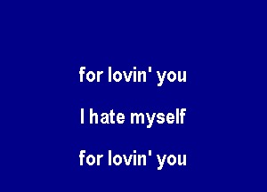 for lovin' you

I hate myself

for lovin' you