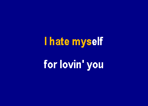 I hate myself

for lovin' you