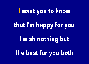 lwant you to know
that I'm happy for you

lwish nothing but

the best for you both