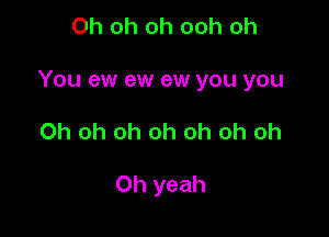 Oh oh oh ooh oh

You ew ew ew you you

Oh oh oh oh oh oh oh

Oh yeah