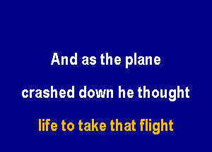 And as the plane

crashed down he thought

life to take that flight