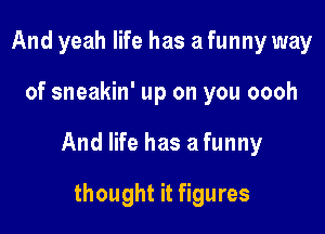 And yeah life has a funny way

of sneakin' up on you oooh

And life has afunny

thought it figures