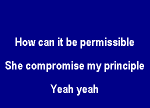 How can it be permissible

She compromise my principle

Yeah yeah