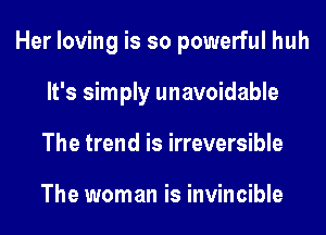 Her loving is so powerful huh
It's simply unavoidable
The trend is irreversible

The woman is invincible