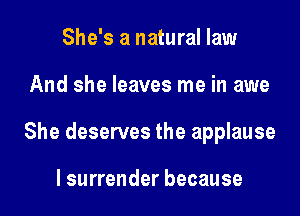 She's a natural law
And she leaves me in awe
She deserves the applause

l surrender because