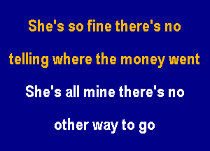 She's so fine there's no
telling where the money went

She's all mine there's no

other way to go