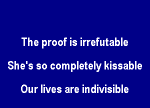 The proof is irrefutable

She's so completely kissable

Our lives are indivisible