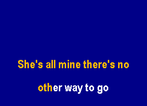 She's all mine there's no

other way to go