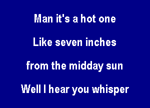 Man it's a hot one
Like seven inches

from the midday sun

Well I hear you whisper